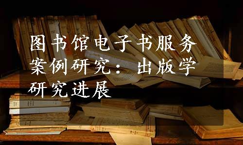 图书馆电子书服务案例研究：出版学研究进展