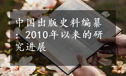 中国出版史料编纂：2010年以来的研究进展