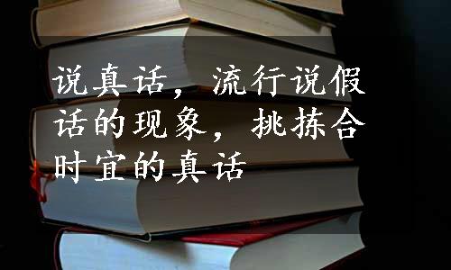 说真话，流行说假话的现象，挑拣合时宜的真话