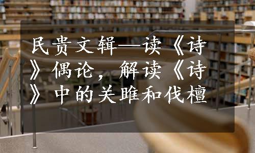 民贵文辑—读《诗》偶论，解读《诗》中的关雎和伐檀