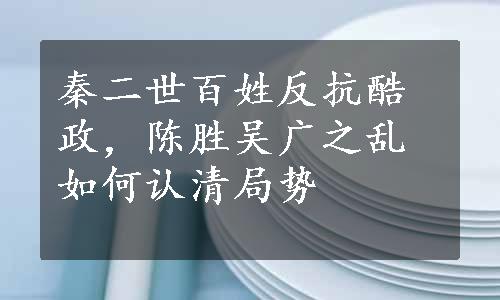 秦二世百姓反抗酷政，陈胜吴广之乱如何认清局势