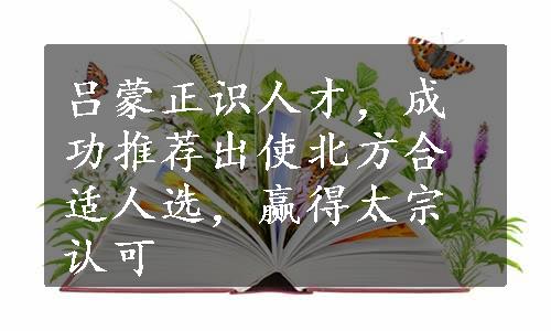 吕蒙正识人才，成功推荐出使北方合适人选，赢得太宗认可