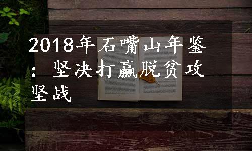 2018年石嘴山年鉴：坚决打赢脱贫攻坚战