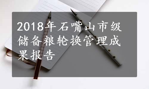 2018年石嘴山市级储备粮轮换管理成果报告