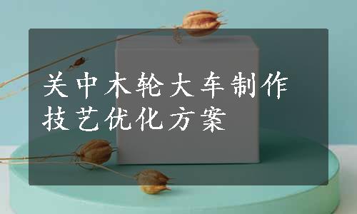 关中木轮大车制作技艺优化方案