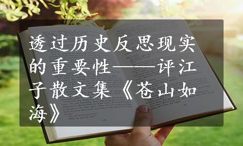 透过历史反思现实的重要性——评江子散文集《苍山如海》