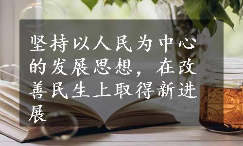 坚持以人民为中心的发展思想，在改善民生上取得新进展