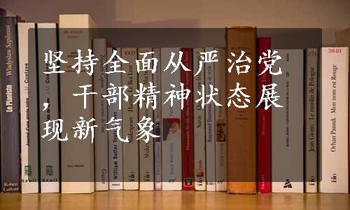 坚持全面从严治党，干部精神状态展现新气象