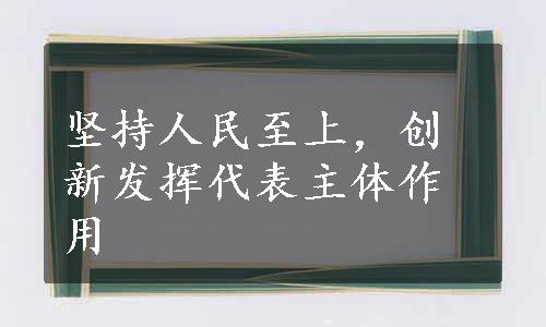 坚持人民至上，创新发挥代表主体作用