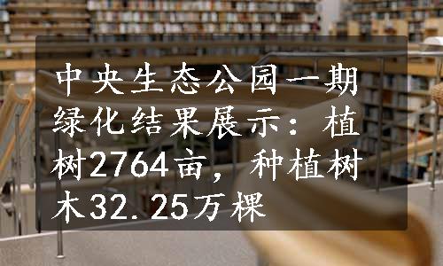 中央生态公园一期绿化结果展示：植树2764亩，种植树木32.25万棵