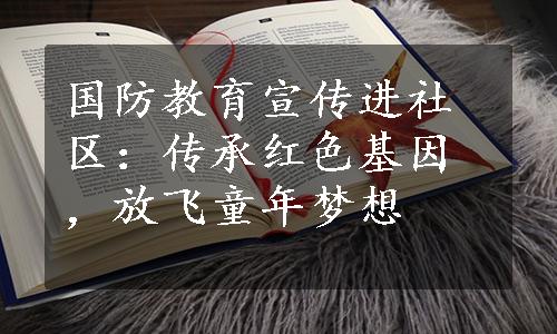 国防教育宣传进社区：传承红色基因，放飞童年梦想