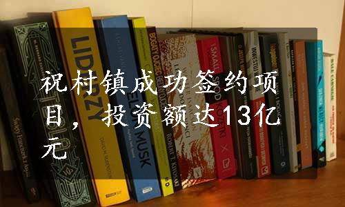 祝村镇成功签约项目，投资额达13亿元