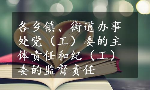 各乡镇、街道办事处党（工）委的主体责任和纪（工）委的监督责任