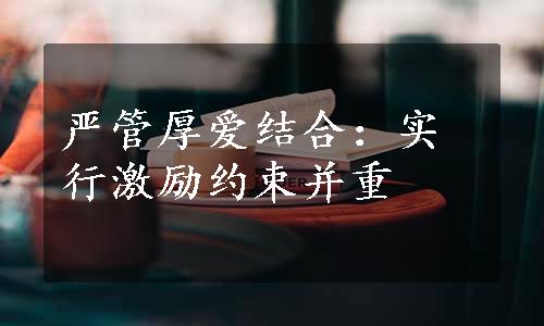 严管厚爱结合：实行激励约束并重