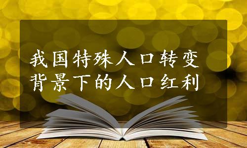 我国特殊人口转变背景下的人口红利