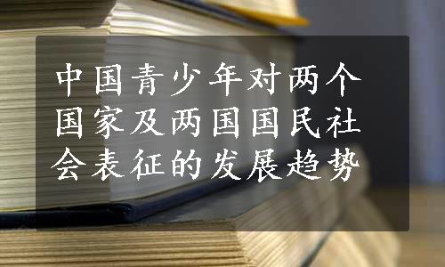 中国青少年对两个国家及两国国民社会表征的发展趋势