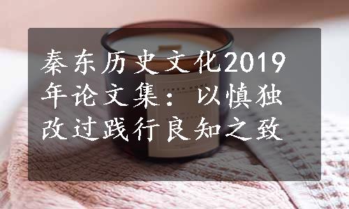 秦东历史文化2019年论文集：以慎独改过践行良知之致