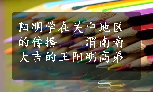 阳明学在关中地区的传播——渭南南大吉的王阳明高弟