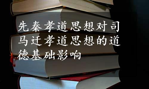 先秦孝道思想对司马迁孝道思想的道德基础影响