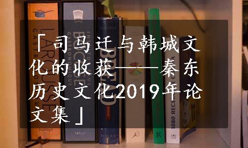 「司马迁与韩城文化的收获——秦东历史文化2019年论文集」