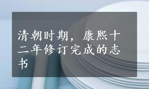 清朝时期，康熙十二年修订完成的志书