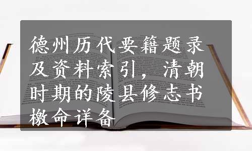 德州历代要籍题录及资料索引，清朝时期的陵县修志书檄命详备