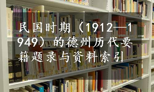 民国时期（1912—1949）的德州历代要籍题录与资料索引