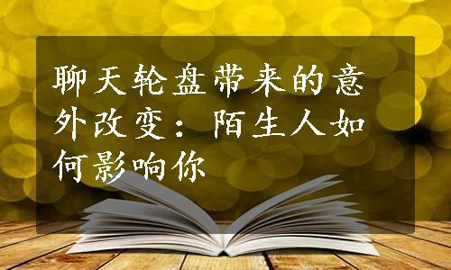 聊天轮盘带来的意外改变：陌生人如何影响你