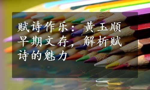 赋诗作乐：黄玉顺早期文存，解析赋诗的魅力