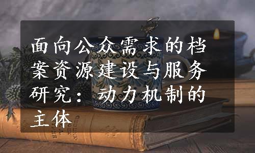 面向公众需求的档案资源建设与服务研究：动力机制的主体