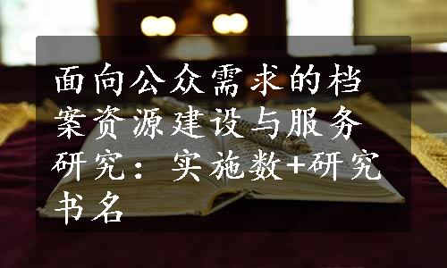 面向公众需求的档案资源建设与服务研究：实施数+研究书名