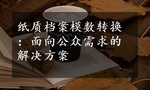 纸质档案模数转换：面向公众需求的解决方案