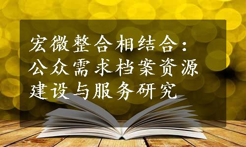 宏微整合相结合：公众需求档案资源建设与服务研究