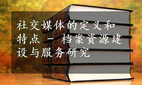 社交媒体的定义和特点 - 档案资源建设与服务研究