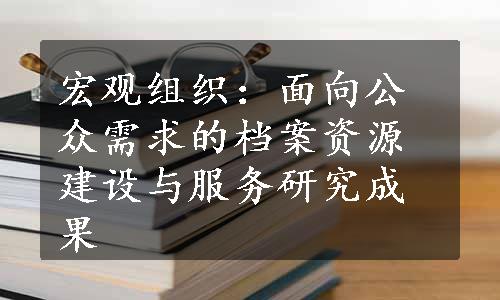 宏观组织：面向公众需求的档案资源建设与服务研究成果