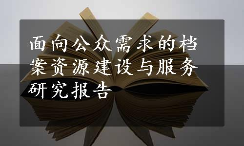 面向公众需求的档案资源建设与服务研究报告