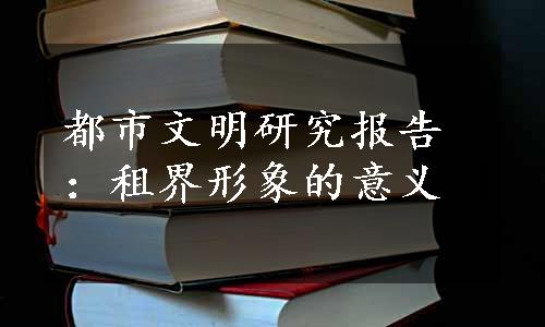 都市文明研究报告：租界形象的意义