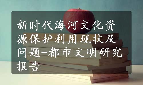 新时代海河文化资源保护利用现状及问题-都市文明研究报告