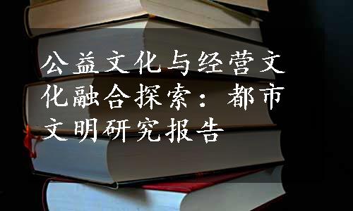 公益文化与经营文化融合探索：都市文明研究报告