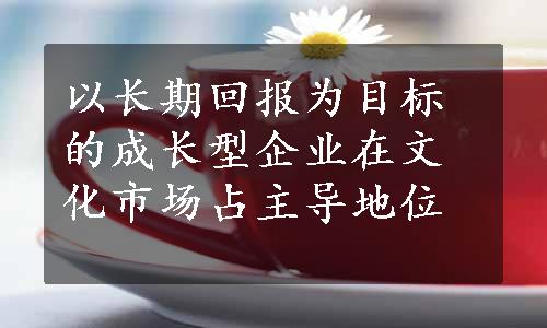 以长期回报为目标的成长型企业在文化市场占主导地位