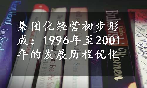 集团化经营初步形成：1996年至2001年的发展历程优化