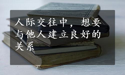 人际交往中，想要与他人建立良好的关系