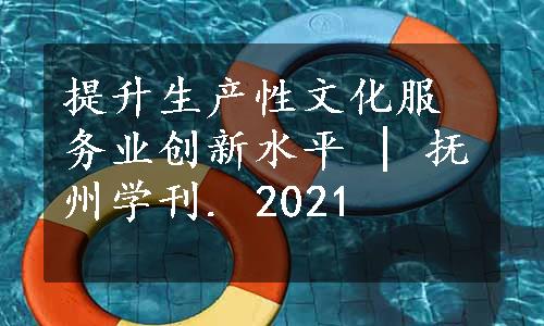 提升生产性文化服务业创新水平 | 抚州学刊. 2021