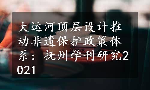 大运河顶层设计推动非遗保护政策体系：抚州学刊研究2021