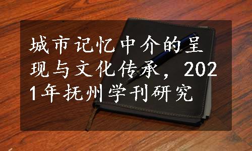 城市记忆中介的呈现与文化传承，2021年抚州学刊研究