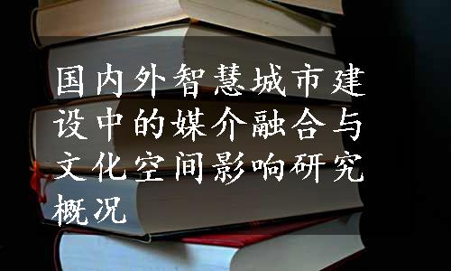 国内外智慧城市建设中的媒介融合与文化空间影响研究概况