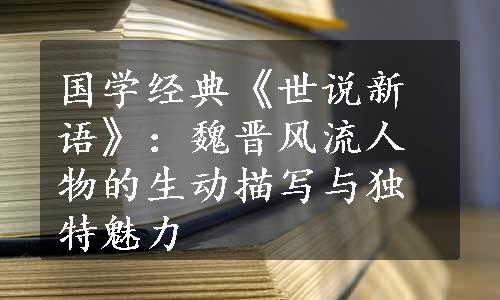 国学经典《世说新语》：魏晋风流人物的生动描写与独特魅力