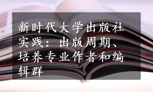 新时代大学出版社实践：出版周期、培养专业作者和编辑群