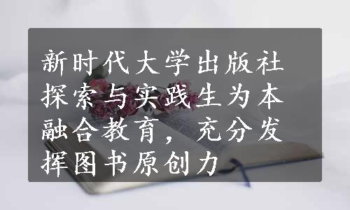 新时代大学出版社探索与实践生为本融合教育，充分发挥图书原创力