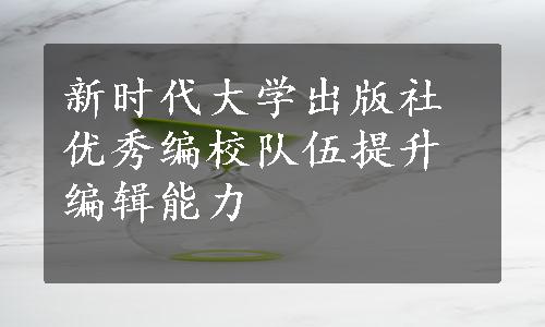 新时代大学出版社优秀编校队伍提升编辑能力